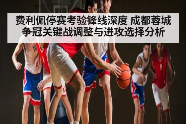 费利佩停赛考验锋线深度 成都蓉城争冠关键战调整与进攻选择分析