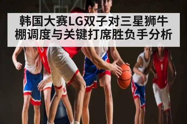 韩国大赛LG双子对三星狮牛棚调度与关键打席胜负手分析